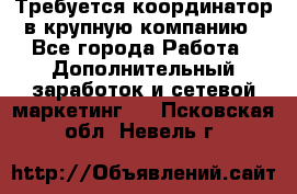 Требуется координатор в крупную компанию - Все города Работа » Дополнительный заработок и сетевой маркетинг   . Псковская обл.,Невель г.